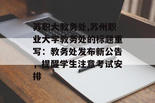 苏职大教务处,苏州职业大学教务处的标题重写：教务处发布新公告，提醒学生注意考试安排
