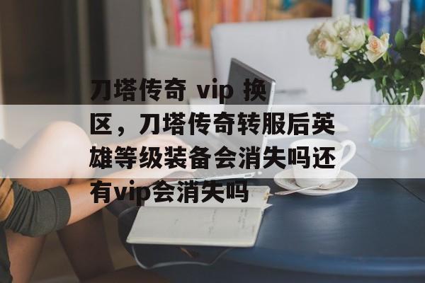 刀塔传奇 vip 换区,刀塔传奇转服后英雄等级装备会消失吗还有vip会消失吗 刀塔传奇 vip 换区,刀塔传奇转服后英雄等级装备会消失吗还有vip会消失吗