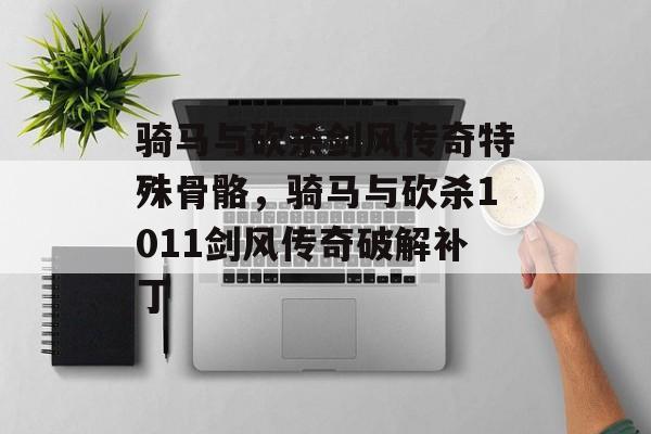 骑马与砍杀剑风传奇特殊骨骼,骑马与砍杀1011剑风传奇破解补丁 骑马与砍杀剑风传奇特殊骨骼,骑马与砍杀1011剑风传奇破解补丁