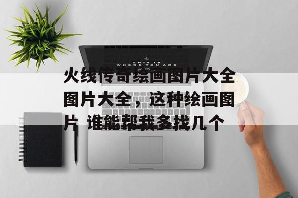 火线传奇绘画图片大全图片大全,这种绘画图片 谁能帮我多找几个 火线传奇绘画图片大全图片大全,这种绘画图片 谁能帮我多找几个