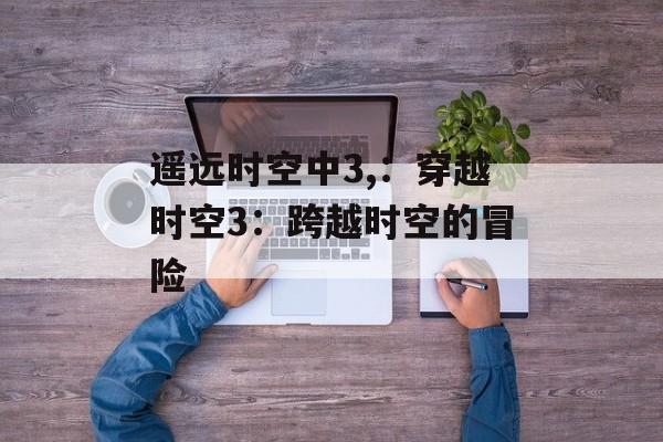 遥远时空中3,：穿越时空3：跨越时空的冒险