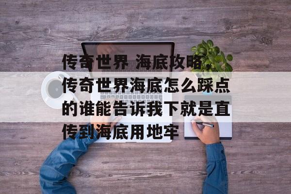 传奇世界 海底攻略,传奇世界海底怎么踩点的谁能告诉我下就是直传到海底用地牢 传奇世界 海底攻略,传奇世界海底怎么踩点的谁能告诉我下就是直传到海底用地牢