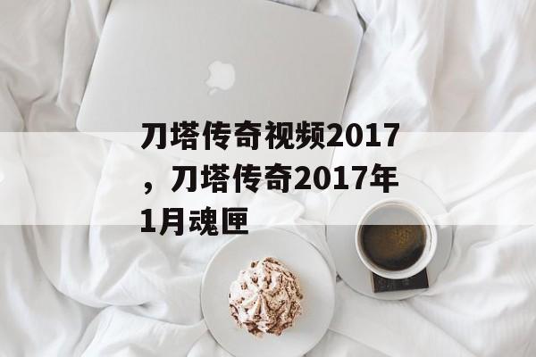 刀塔传奇视频2017,刀塔传奇2017年1月魂匣 刀塔传奇视频2017,刀塔传奇2017年1月魂匣