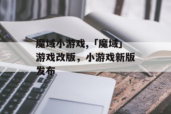 魔域小游戏,「魔域」游戏改版，小游戏新版发布