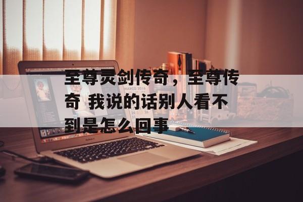 至尊灵剑传奇,至尊传奇 我说的话别人看不到是怎么回事 至尊灵剑传奇,至尊传奇 我说的话别人看不到是怎么回事