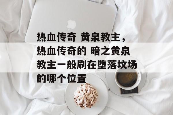 热血传奇 黄泉教主,热血传奇的 暗之黄泉教主一般刷在堕落坟场的哪个位置 热血传奇 黄泉教主,热血传奇的 暗之黄泉教主一般刷在堕落坟场的哪个位置