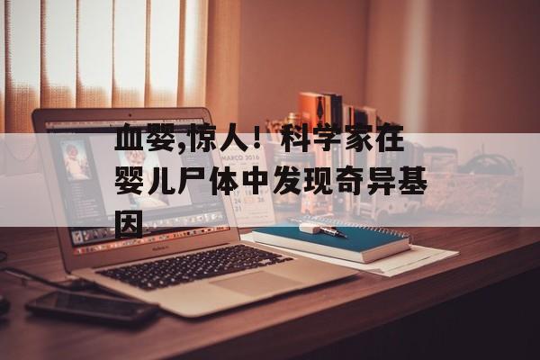 血婴,惊人！科学家在婴儿尸体中发现奇异基因