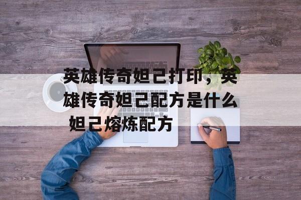 英雄传奇妲己打印,英雄传奇妲己配方是什么 妲己熔炼配方 英雄传奇妲己打印,英雄传奇妲己配方是什么 妲己熔炼配方