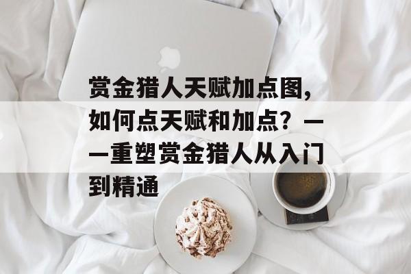赏金猎人天赋加点图,如何点天赋和加点？——重塑赏金猎人从入门到精通