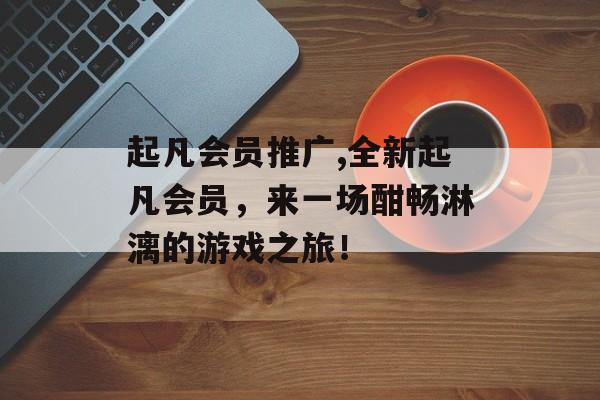 起凡会员推广,全新起凡会员，来一场酣畅淋漓的游戏之旅！