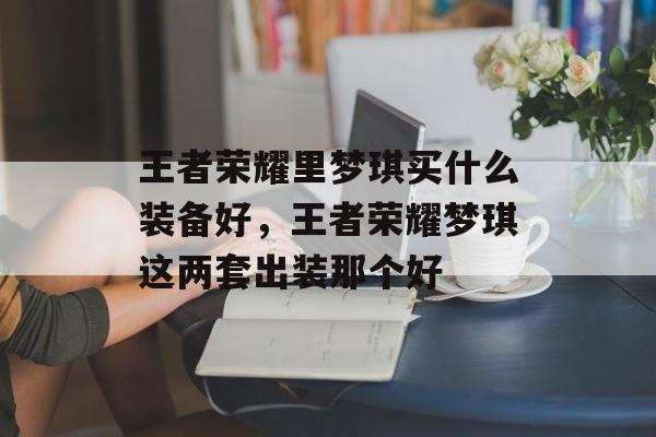 王者荣耀里梦琪买什么装备好,王者荣耀梦琪这两套出装那个好 王者荣耀里梦琪买什么装备好,王者荣耀梦琪这两套出装那个好