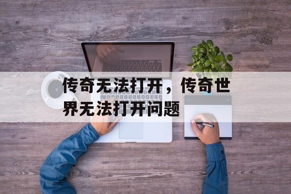 传奇无法打开,传奇世界无法打开问题 传奇无法打开,传奇世界无法打开问题