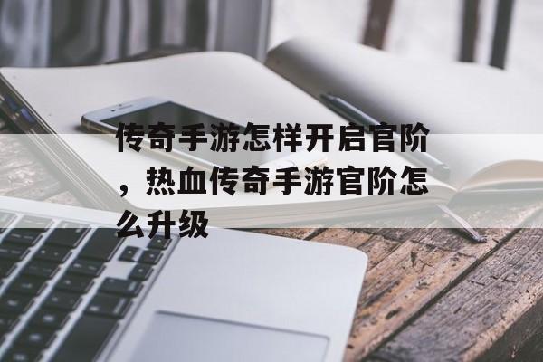 传奇手游怎样开启官阶,热血传奇手游官阶怎么升级 传奇手游怎样开启官阶,热血传奇手游官阶怎么升级
