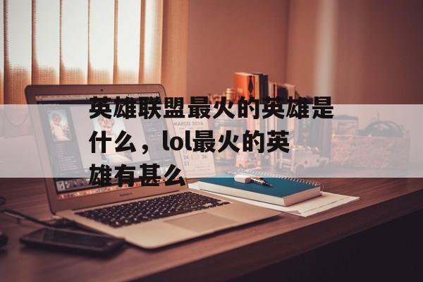 英雄联盟最火的英雄是什么,lol最火的英雄有甚么 英雄联盟最火的英雄是什么,lol最火的英雄有甚么