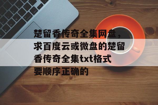 楚留香传奇全集网盘,求百度云或微盘的楚留香传奇全集txt格式要顺序正确的 楚留香传奇全集网盘,求百度云或微盘的楚留香传奇全集txt格式要顺序正确的