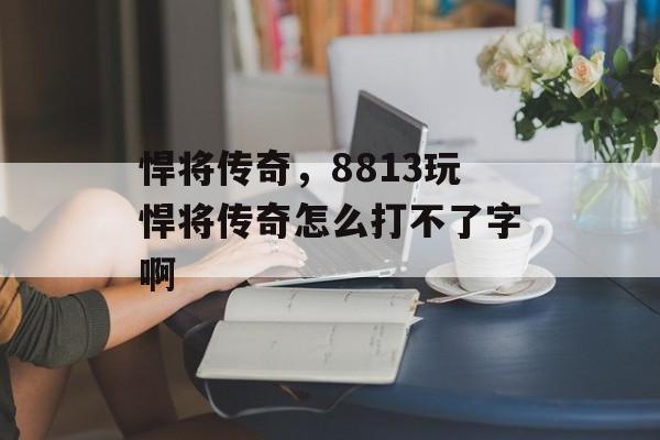 悍将传奇,8813玩悍将传奇怎么打不了字啊 悍将传奇,8813玩悍将传奇怎么打不了字啊