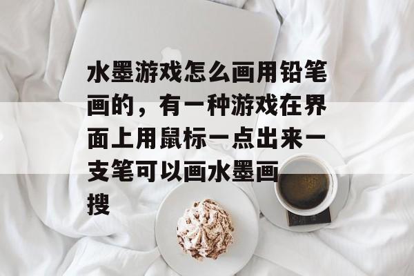 水墨游戏怎么画用铅笔画的,有一种游戏在界面上用鼠标一点出来一支笔可以画水墨画 搜 水墨游戏怎么画用铅笔画的,有一种游戏在界面上用鼠标一点出来一支笔可以画水墨画 搜