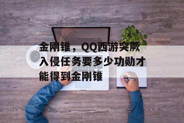 金刚锥,QQ西游突厥入侵任务要多少功勋才能得到金刚锥 金刚锥,QQ西游突厥入侵任务要多少功勋才能得到金刚锥
