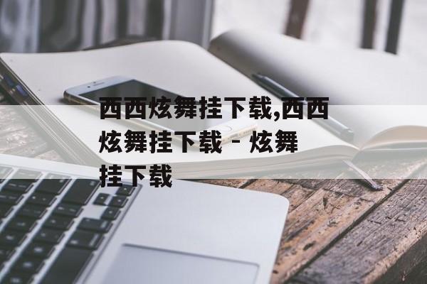 西西炫舞挂下载,西西炫舞挂下载 - 炫舞挂下载