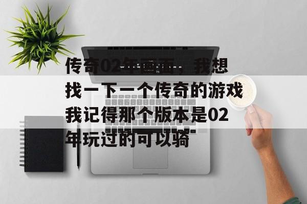 传奇02年画面,我想找一下一个传奇的游戏我记得那个版本是02年玩过的可以骑 传奇02年画面,我想找一下一个传奇的游戏我记得那个版本是02年玩过的可以骑