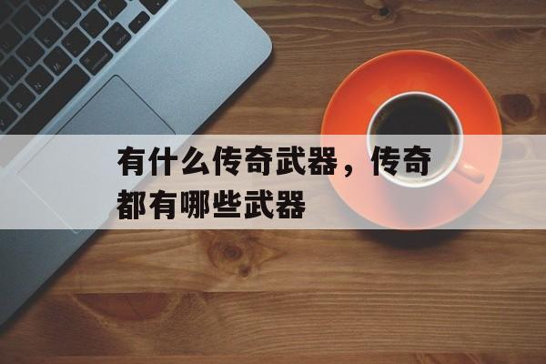 有什么传奇武器,传奇都有哪些武器 有什么传奇武器,传奇都有哪些武器