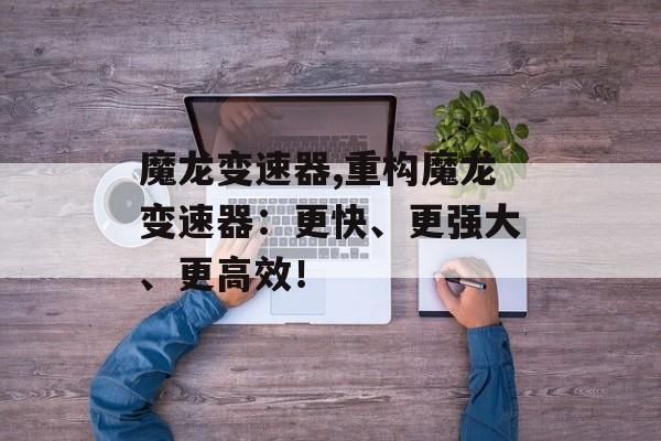 魔龙变速器,重构魔龙变速器：更快、更强大、更高效！
