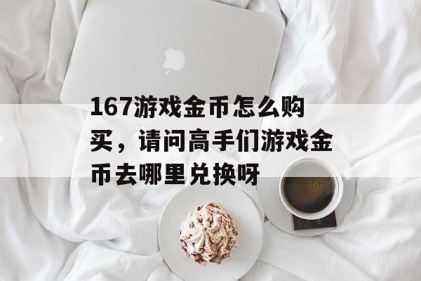 167游戏金币怎么购买,请问高手们游戏金币去哪里兑换呀 167游戏金币怎么购买,请问高手们游戏金币去哪里兑换呀