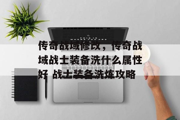 传奇战域修改,传奇战域战士装备洗什么属性好 战士装备洗炼攻略 传奇战域修改,传奇战域战士装备洗什么属性好 战士装备洗炼攻略