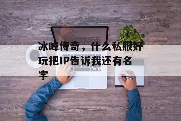 冰峰传奇，什么私服好玩把IP告诉我还有名字