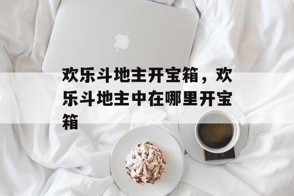 欢乐斗地主开宝箱,欢乐斗地主中在哪里开宝箱 欢乐斗地主开宝箱,欢乐斗地主中在哪里开宝箱