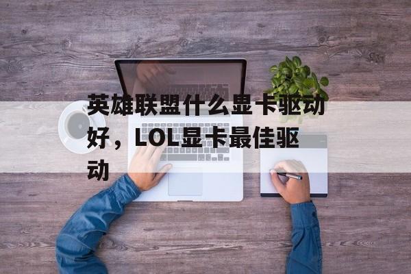 英雄联盟什么显卡驱动好,LOL显卡最佳驱动 英雄联盟什么显卡驱动好,LOL显卡最佳驱动