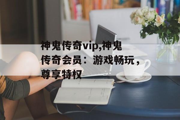 神鬼传奇vip,神鬼传奇会员：游戏畅玩，尊享特权
