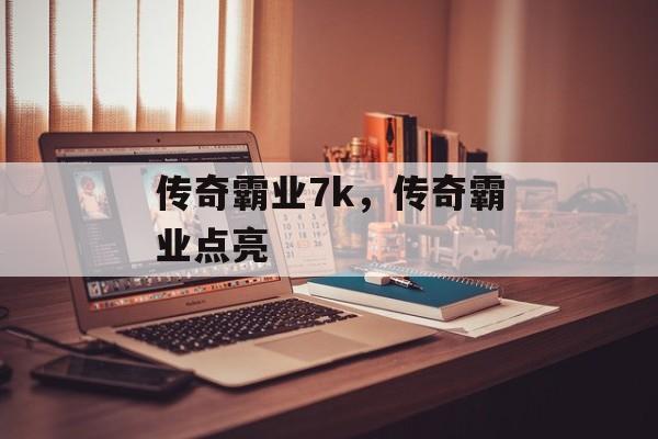 传奇霸业7k,传奇霸业点亮 传奇霸业7k,传奇霸业点亮