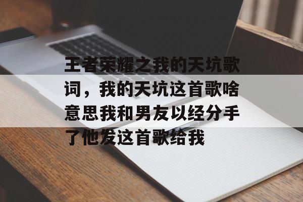 王者荣耀之我的天坑歌词,我的天坑这首歌啥意思我和男友以经分手了他发这首歌给我 王者荣耀之我的天坑歌词,我的天坑这首歌啥意思我和男友以经分手了他发这首歌给我