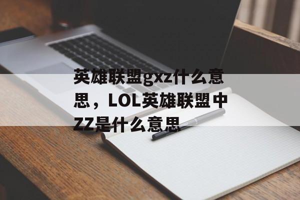 英雄联盟gxz什么意思,LOL英雄联盟中ZZ是什么意思 英雄联盟gxz什么意思,LOL英雄联盟中ZZ是什么意思