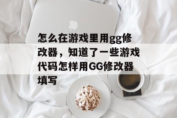 怎么在游戏里用gg修改器,知道了一些游戏代码怎样用GG修改器填写 怎么在游戏里用gg修改器,知道了一些游戏代码怎样用GG修改器填写
