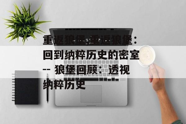 重返狼堡,重返狼堡：回到纳粹历史的密室 -- 狼堡回顾：透视纳粹历史