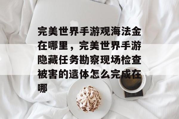 完美世界手游观海法金在哪里,完美世界手游隐藏任务勘察现场检查被害的遗体怎么完成在哪 完美世界手游观海法金在哪里,完美世界手游隐藏任务勘察现场检查被害的遗体怎么完成在哪