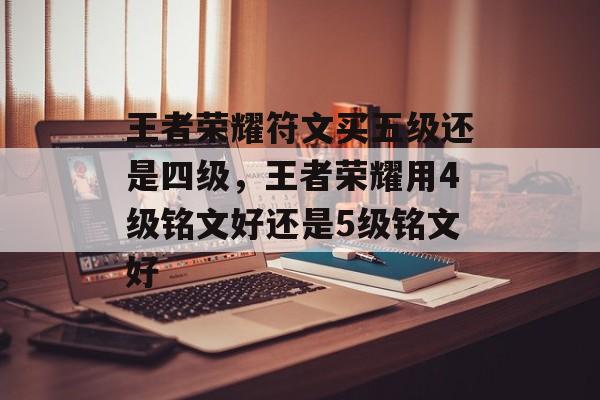 王者荣耀符文买五级还是四级,王者荣耀用4级铭文好还是5级铭文好 王者荣耀符文买五级还是四级,王者荣耀用4级铭文好还是5级铭文好