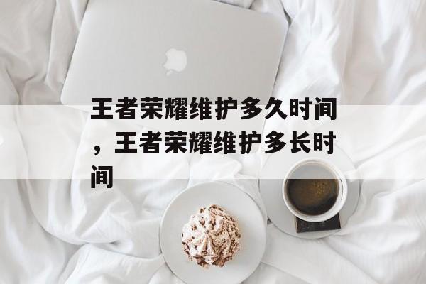 王者荣耀维护多久时间,王者荣耀维护多长时间 王者荣耀维护多久时间,王者荣耀维护多长时间