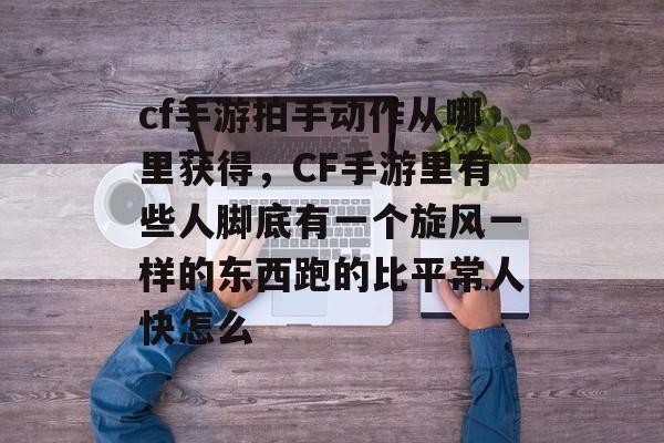 cf手游拍手动作从哪里获得,CF手游里有些人脚底有一个旋风一样的东西跑的比平常人快怎么 cf手游拍手动作从哪里获得,CF手游里有些人脚底有一个旋风一样的东西跑的比平常人快怎么