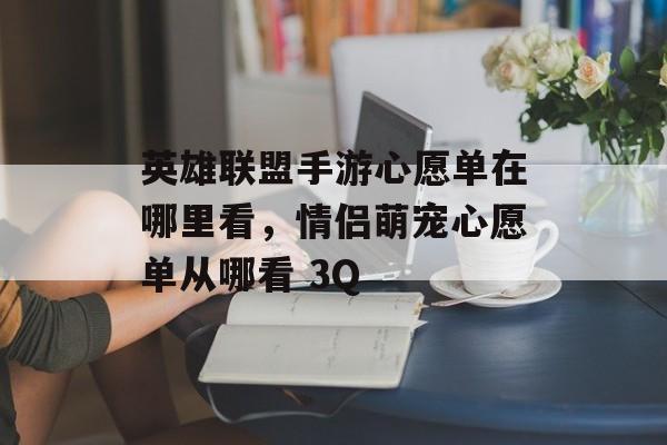 英雄联盟手游心愿单在哪里看,情侣萌宠心愿单从哪看 3Q 英雄联盟手游心愿单在哪里看,情侣萌宠心愿单从哪看 3Q