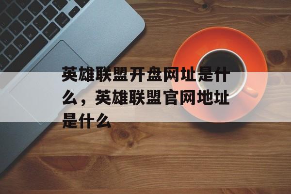 英雄联盟开盘网址是什么，英雄联盟官网地址是什么