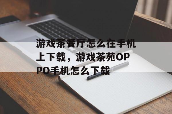 游戏茶餐厅怎么在手机上下载,游戏茶苑OPPO手机怎么下载 游戏茶餐厅怎么在手机上下载,游戏茶苑OPPO手机怎么下载
