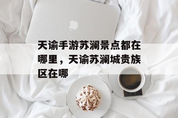 天谕手游苏澜景点都在哪里,天谕苏澜城贵族区在哪 天谕手游苏澜景点都在哪里,天谕苏澜城贵族区在哪