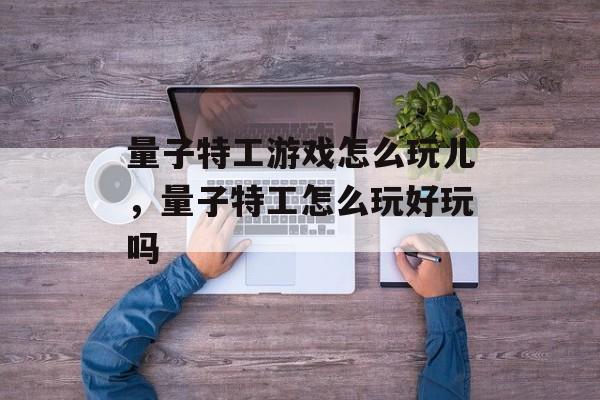 量子特工游戏怎么玩儿,量子特工怎么玩好玩吗 量子特工游戏怎么玩儿,量子特工怎么玩好玩吗