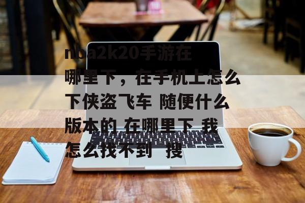 nba2k20手游在哪里下,在手机上怎么下侠盗飞车 随便什么版本的 在哪里下 我怎么找不到 搜 nba2k20手游在哪里下,在手机上怎么下侠盗飞车 随便什么版本的 在哪里下 我怎么找不到 搜