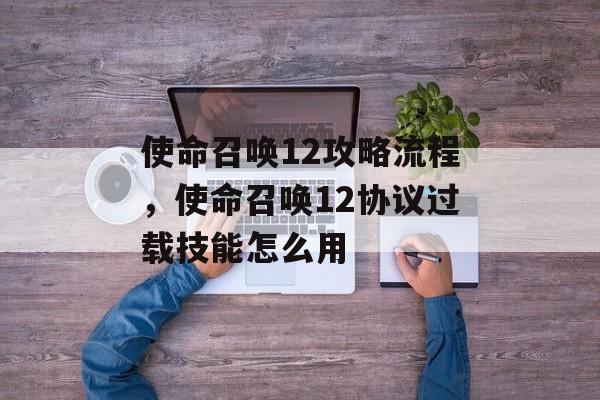使命召唤12攻略流程,使命召唤12协议过载技能怎么用 使命召唤12攻略流程,使命召唤12协议过载技能怎么用