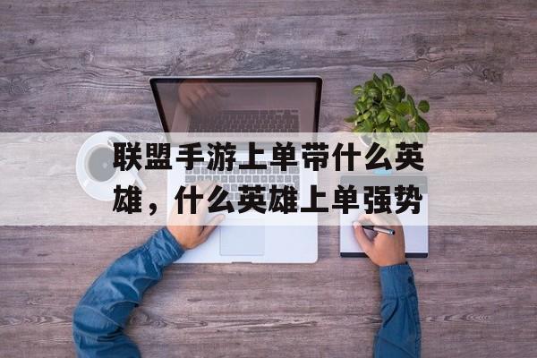联盟手游上单带什么英雄,什么英雄上单强势 联盟手游上单带什么英雄,什么英雄上单强势