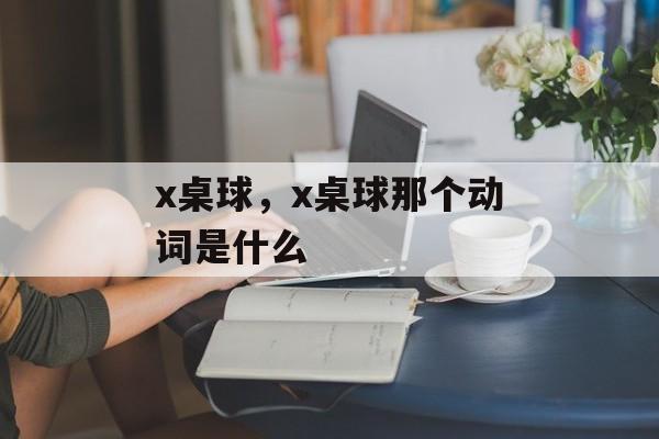 x桌球,x桌球那个动词是什么 x桌球,x桌球那个动词是什么